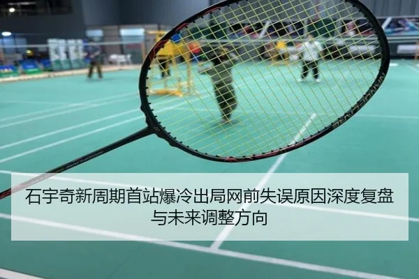 石宇奇新周期首站爆冷出局网前失误原因深度复盘与未来调整方向