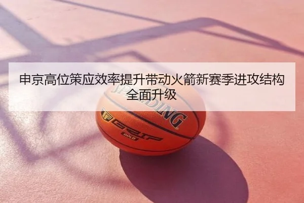 申京高位策应效率提升带动火箭新赛季进攻结构全面升级