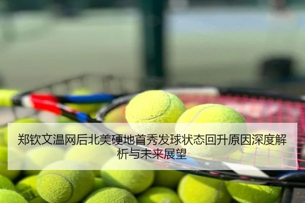郑钦文温网后北美硬地首秀发球状态回升原因深度解析与未来展望