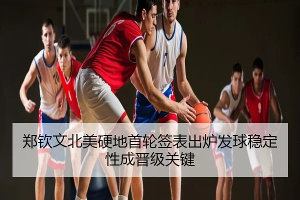 郑钦文北美硬地首轮签表出炉发球稳定性成晋级关键