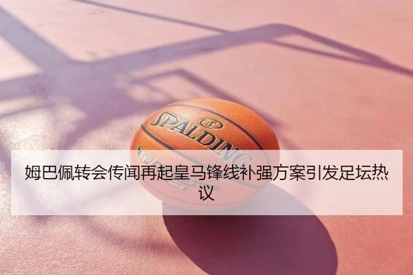 姆巴佩转会传闻再起皇马锋线补强方案引发足坛热议