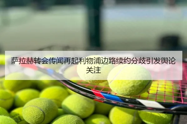 萨拉赫转会传闻再起利物浦边路续约分歧引发舆论关注