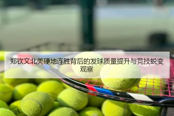 郑钦文北美硬地连胜背后的发球质量提升与竞技蜕变观察