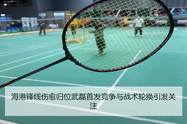 海港锋线伤愈归位武磊首发竞争与战术轮换引发关注