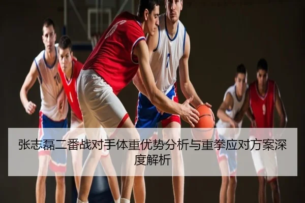 张志磊二番战对手体重优势分析与重拳应对方案深度解析
