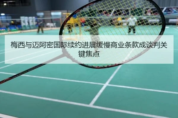 梅西与迈阿密国际续约进展缓慢商业条款成谈判关键焦点